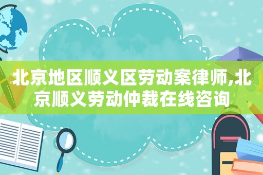 北京地區(qū)順義區(qū)勞動(dòng)案律師,北京順義勞動(dòng)仲裁在線咨詢