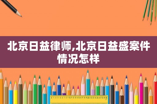 北京日益律師,北京日益盛案件情況怎樣