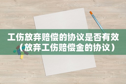 工傷放棄賠償?shù)膮f(xié)議是否有效（放棄工傷賠償金的協(xié)議）