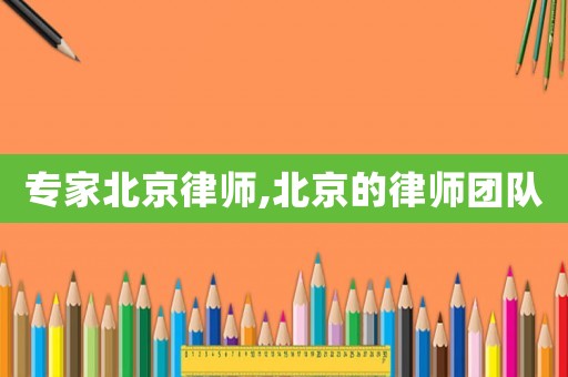 專家北京律師,北京的律師團(tuán)隊(duì)