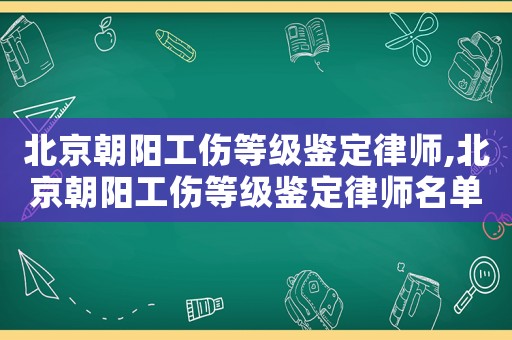北京朝陽(yáng)工傷等級(jí)鑒定律師,北京朝陽(yáng)工傷等級(jí)鑒定律師名單