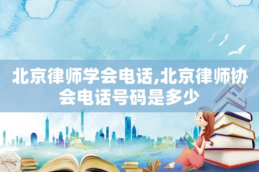 北京律師學(xué)會(huì)電話,北京律師協(xié)會(huì)電話號(hào)碼是多少