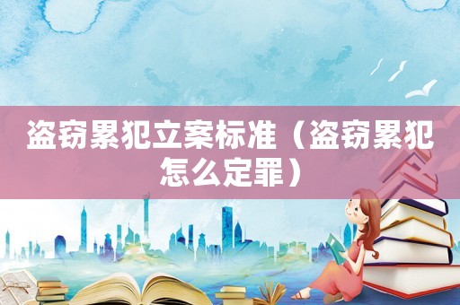 盜竊累犯立案標(biāo)準(zhǔn)（盜竊累犯怎么定罪）