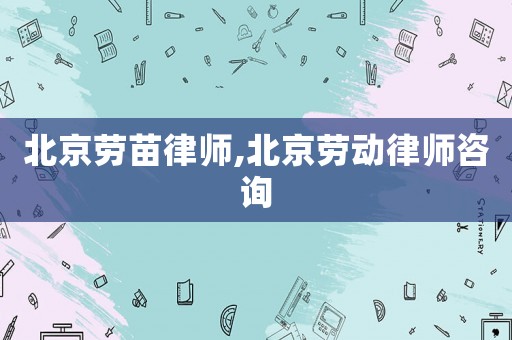 北京勞苗律師,北京勞動律師咨詢