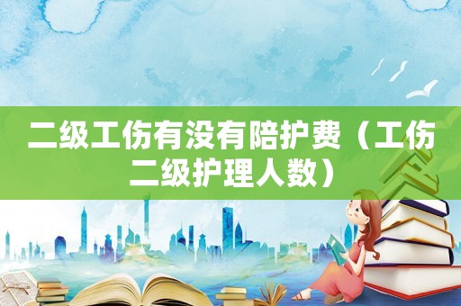 二級工傷有沒有陪護費（工傷二級護理人數(shù)）