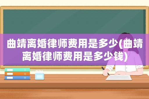 曲靖離婚律師費(fèi)用是多少(曲靖離婚律師費(fèi)用是多少錢)