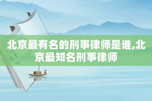 北京最有名的刑事律師是誰,北京最知名刑事律師