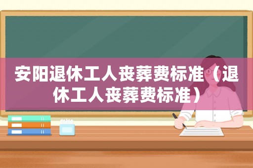 安陽退休工人喪葬費標準（退休工人喪葬費標準）