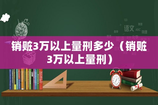 銷贓3萬(wàn)以上量刑多少（銷贓3萬(wàn)以上量刑）