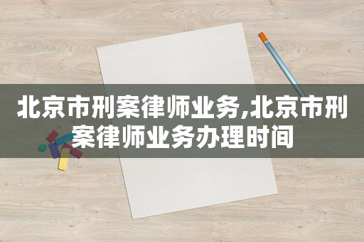 北京市刑案律師業(yè)務(wù),北京市刑案律師業(yè)務(wù)辦理時(shí)間