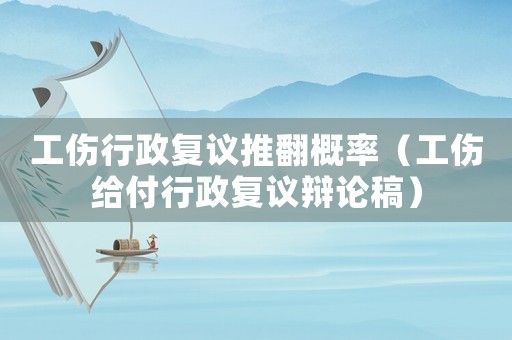 工傷行政復(fù)議推翻概率（工傷給付行政復(fù)議辯論稿）