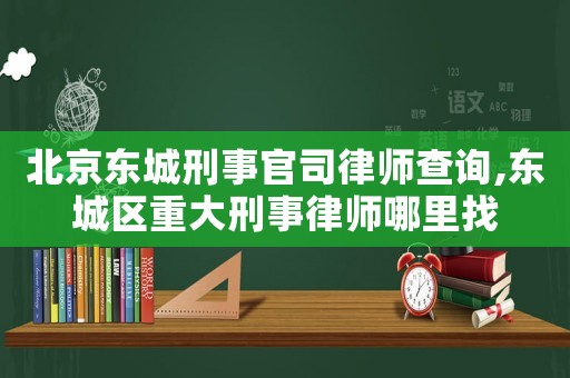 北京東城刑事官司律師查詢,東城區(qū)重大刑事律師哪里找