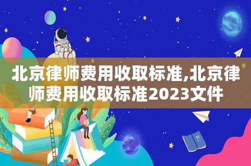 北京律師費(fèi)用收取標(biāo)準(zhǔn),北京律師費(fèi)用收取標(biāo)準(zhǔn)2023文件