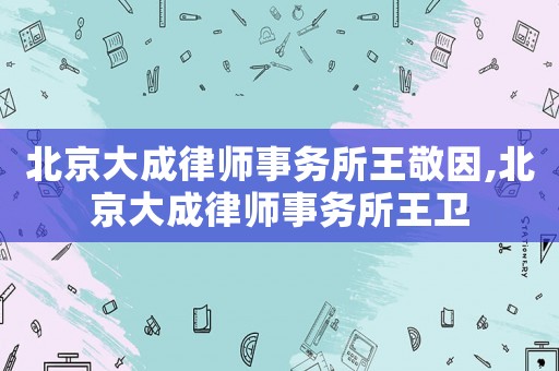 北京大成律師事務(wù)所王敬因,北京大成律師事務(wù)所王衛(wèi)