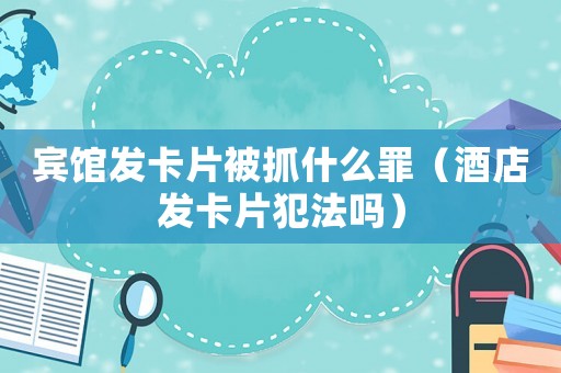賓館發(fā)卡片被抓什么罪（酒店發(fā)卡片犯法嗎）