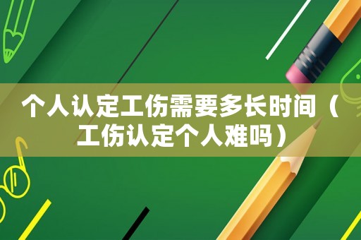 個(gè)人認(rèn)定工傷需要多長時(shí)間（工傷認(rèn)定個(gè)人難嗎）