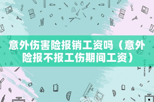 意外傷害險(xiǎn)報(bào)銷工資嗎（意外險(xiǎn)報(bào)不報(bào)工傷期間工資）