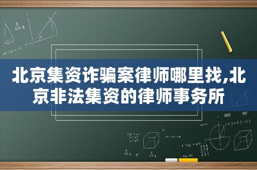 北京集資詐騙案律師哪里找,北京非法集資的律師事務(wù)所