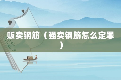 販賣鋼筋（強(qiáng)賣鋼筋怎么定罪）
