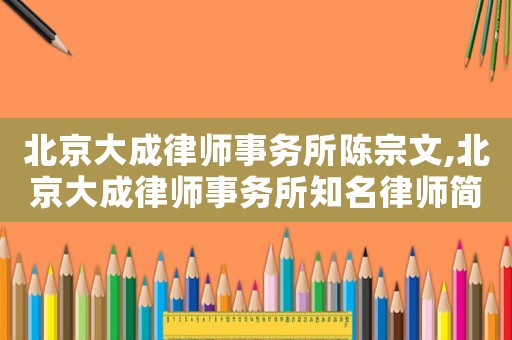 北京大成律師事務(wù)所陳宗文,北京大成律師事務(wù)所知名律師簡(jiǎn)歷
