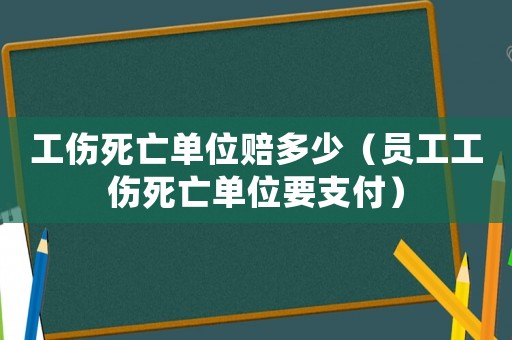 工傷死亡單位賠多少（員工工傷死亡單位要支付）