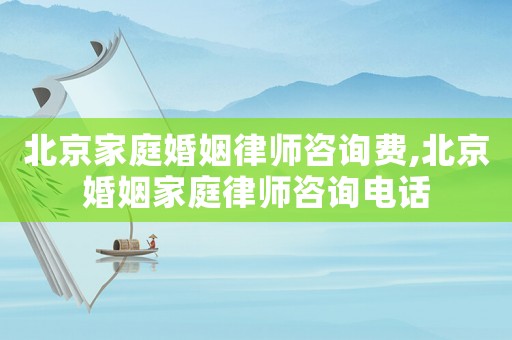 北京家庭婚姻律師咨詢費,北京婚姻家庭律師咨詢電話