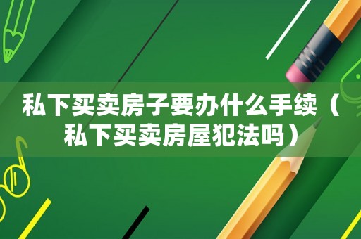 私下買賣房子要辦什么手續(xù)（私下買賣房屋犯法嗎）