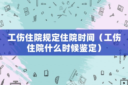 工傷住院規(guī)定住院時(shí)間（工傷住院什么時(shí)候鑒定）