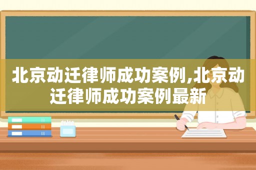 北京動遷律師成功案例,北京動遷律師成功案例最新