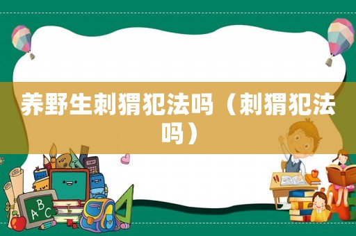 養(yǎng)野生刺猬犯法嗎（刺猬犯法嗎）