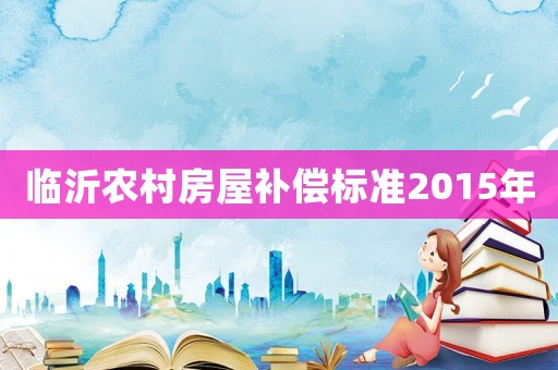 臨沂農(nóng)村房屋補(bǔ)償標(biāo)準(zhǔn)2015年