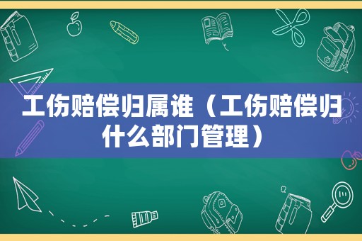 工傷賠償歸屬誰（工傷賠償歸什么部門管理）