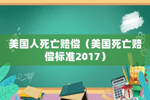 美國(guó)人死亡賠償（美國(guó)死亡賠償標(biāo)準(zhǔn)2017）
