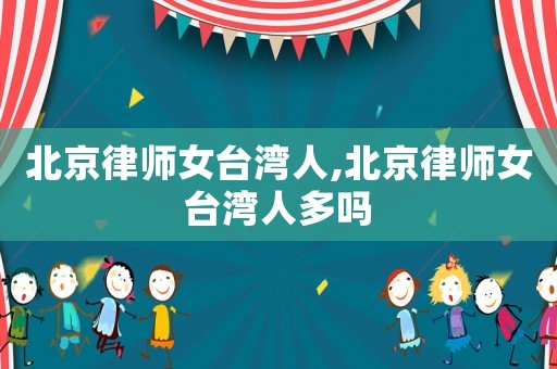 北京律師女臺(tái)灣人,北京律師女臺(tái)灣人多嗎
