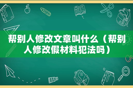 幫別人修改文章叫什么（幫別人修改假材料犯法嗎）