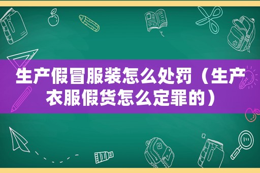 生產(chǎn)假冒服裝怎么處罰（生產(chǎn)衣服假貨怎么定罪的）