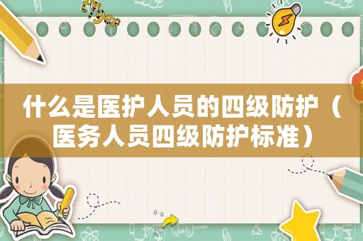 什么是醫(yī)護(hù)人員的四級(jí)防護(hù)（醫(yī)務(wù)人員四級(jí)防護(hù)標(biāo)準(zhǔn)）