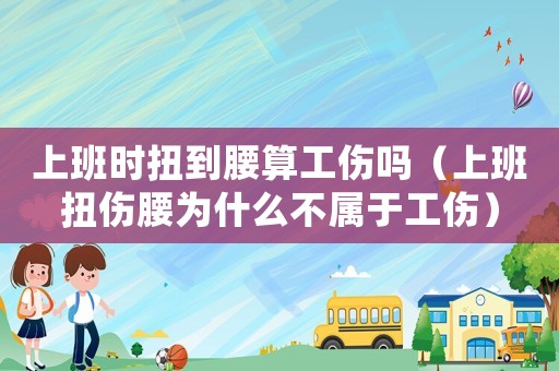上班時扭到腰算工傷嗎（上班扭傷腰為什么不屬于工傷）