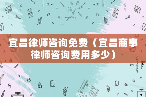 宜昌律師咨詢免費(fèi)（宜昌商事律師咨詢費(fèi)用多少）