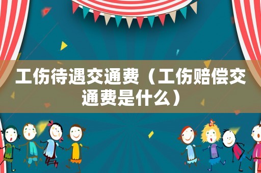 工傷待遇交通費（工傷賠償交通費是什么）