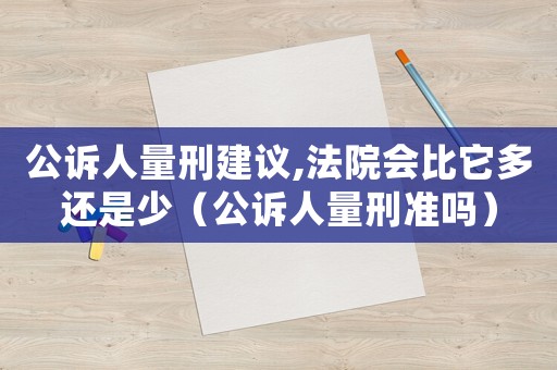 公訴人量刑建議,法院會比它多還是少（公訴人量刑準(zhǔn)嗎）