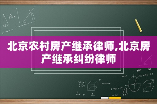 北京農(nóng)村房產(chǎn)繼承律師,北京房產(chǎn)繼承糾紛律師