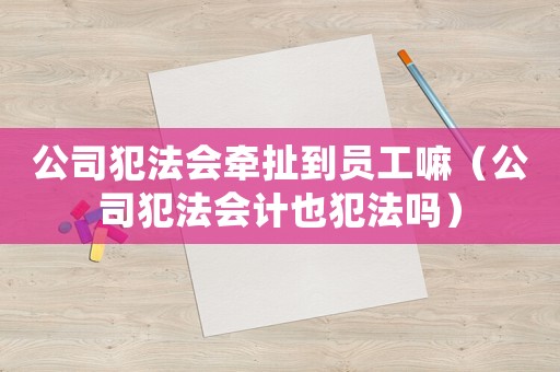 公司犯法會牽扯到員工嘛（公司犯法會計也犯法嗎）