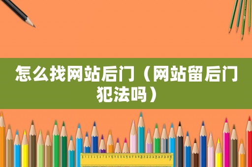怎么找網(wǎng)站后門（網(wǎng)站留后門犯法嗎）