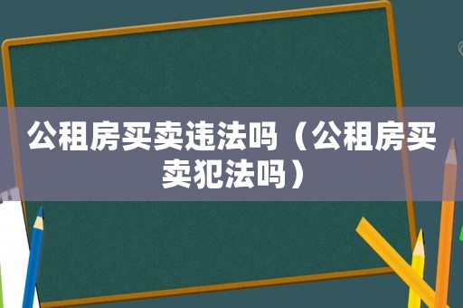 公租房買賣違法嗎（公租房買賣犯法嗎）