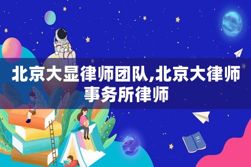 北京大顯律師團隊,北京大律師事務(wù)所律師