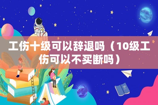 工傷十級(jí)可以辭退嗎（10級(jí)工傷可以不買斷嗎）