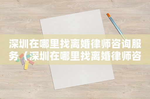 深圳在哪里找離婚律師咨詢(xún)服務(wù)（深圳在哪里找離婚律師咨詢(xún)）