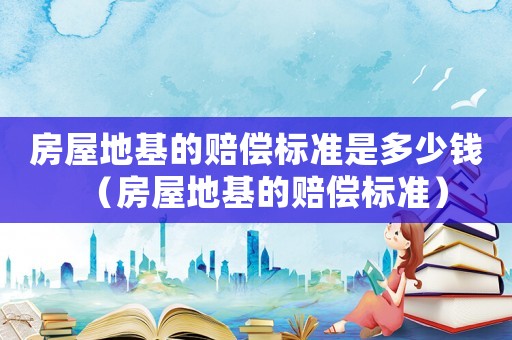 房屋地基的賠償標準是多少錢（房屋地基的賠償標準）