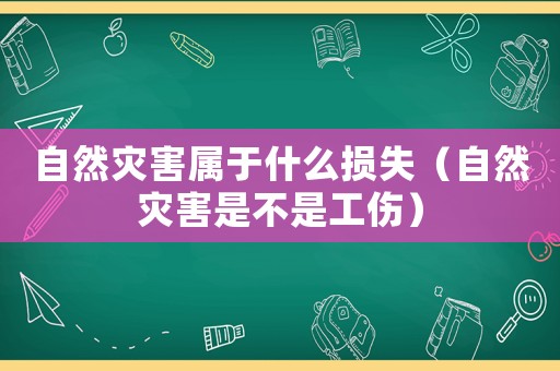 自然災(zāi)害屬于什么損失（自然災(zāi)害是不是工傷）